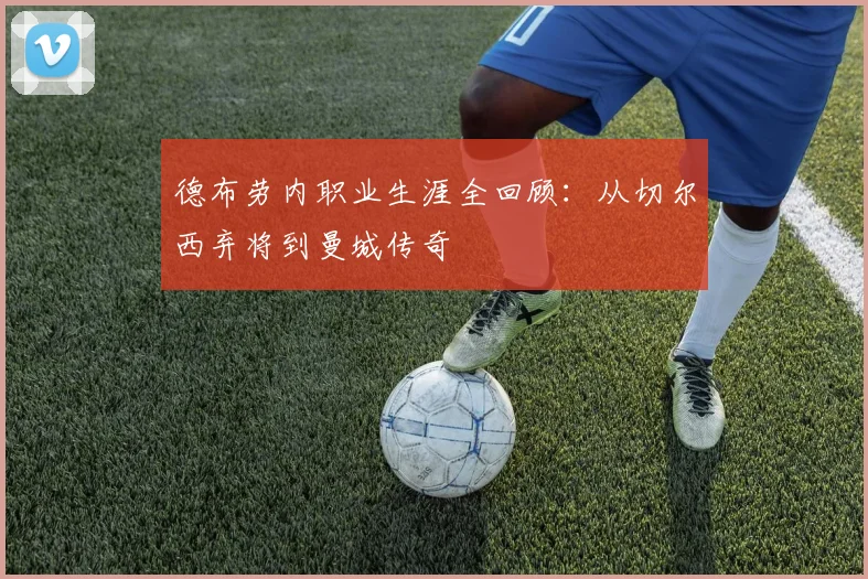 德布劳内职业生涯全回顾：从切尔西弃将到曼城传奇