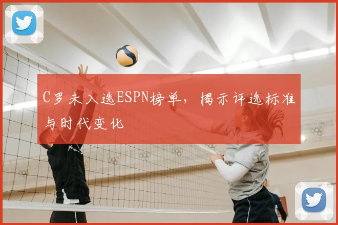 C罗未入选ESPN榜单,揭示评选标准与时代变化