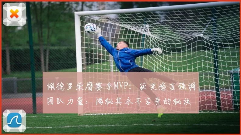 佩德罗荣膺赛季MVP：获奖感言强调团队力量，揭秘其永不言弃的秘诀