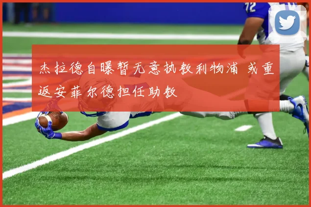 杰拉德自曝暂无意执教利物浦 或重返安菲尔德担任助教