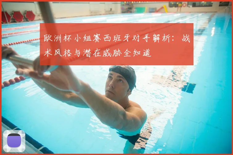 欧洲杯小组赛西班牙对手解析：战术风格与潜在威胁全知道