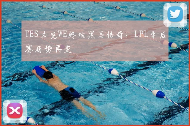 TES力克WE终结黑马传奇,LPL季后赛局势再变