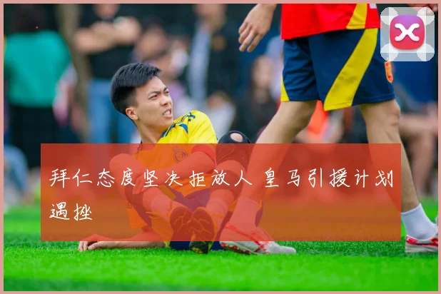 拜仁态度坚决拒放人 皇马引援计划遇挫