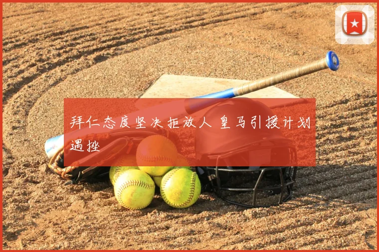拜仁态度坚决拒放人 皇马引援计划遇挫