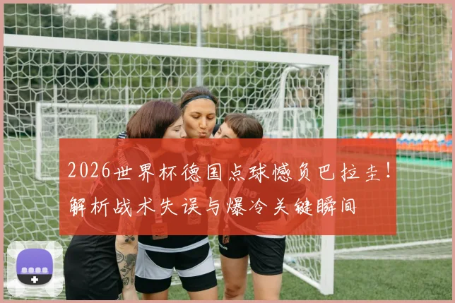 2026世界杯德国点球憾负巴拉圭！解析战术失误与爆冷关键瞬间