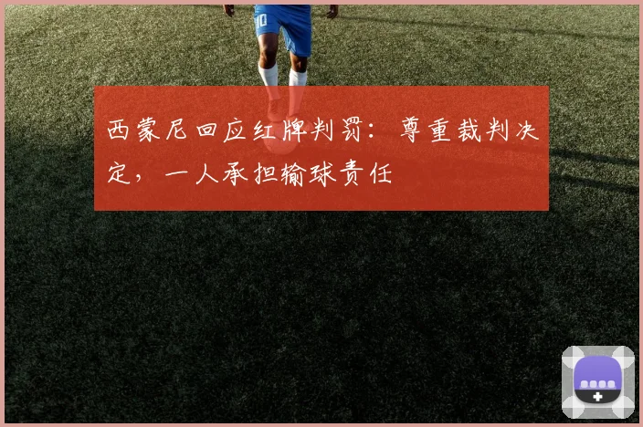 西蒙尼回应红牌判罚:尊重裁判决定,一人承担输球责任