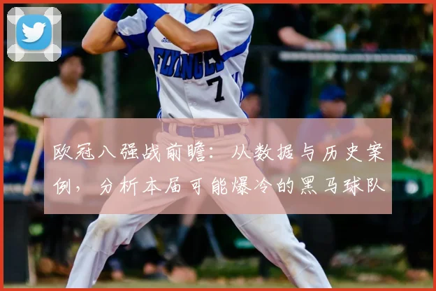 欧冠八强战前瞻:从数据与历史案例,分析本届可能爆冷的黑马球队