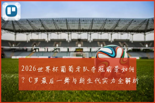 2026世界杯葡萄牙队夺冠前景如何？C罗最后一舞与新生代实力全解析