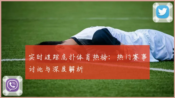 实时追踪虎扑体育热榜：热门赛事讨论与深度解析