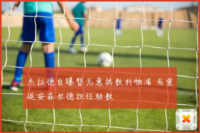 杰拉德自曝暂无意执教利物浦 或重返安菲尔德担任助教