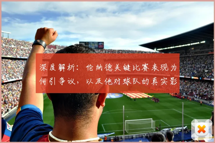 深度解析:伦纳德关键比赛表现为何引争议,以及他对球队的真实影响