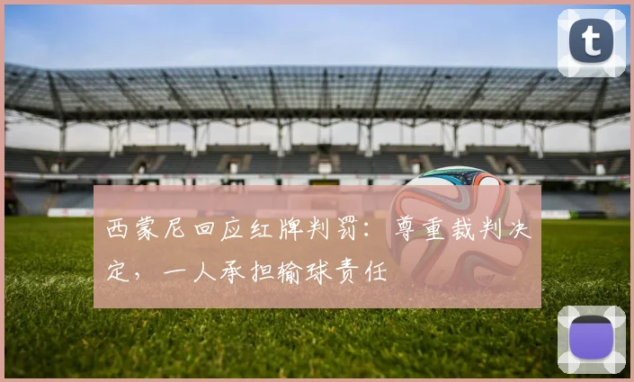 西蒙尼回应红牌判罚:尊重裁判决定,一人承担输球责任
