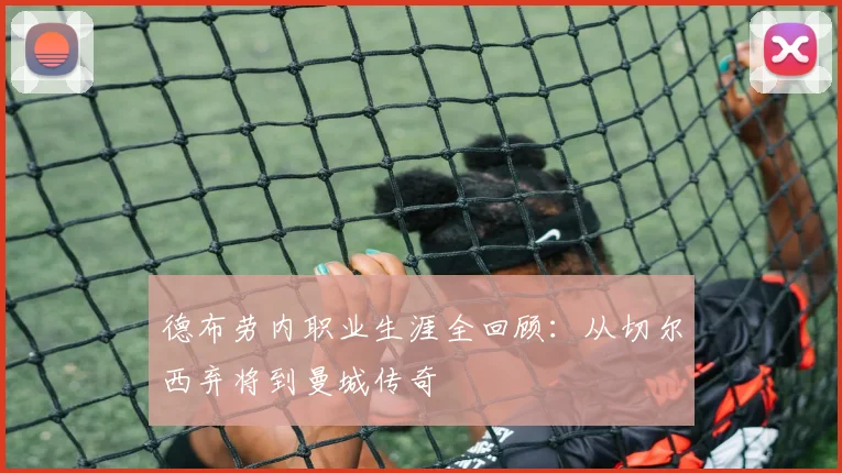 德布劳内职业生涯全回顾：从切尔西弃将到曼城传奇