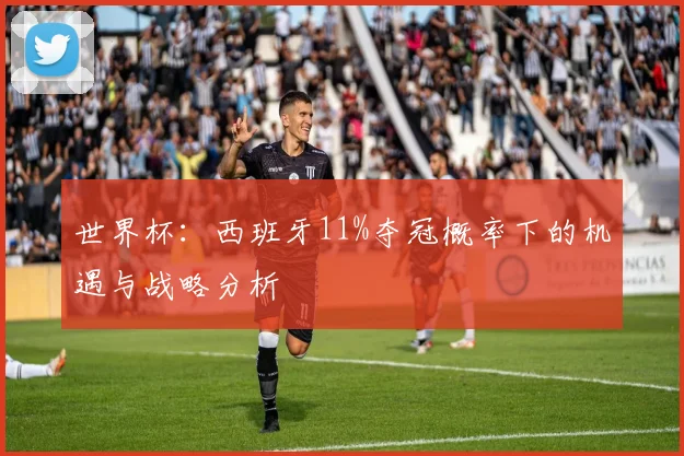 世界杯:西班牙11%夺冠概率下的机遇与战略分析