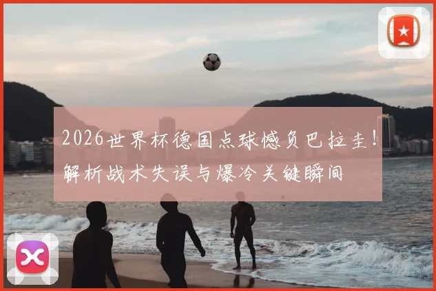 2026世界杯德国点球憾负巴拉圭！解析战术失误与爆冷关键瞬间