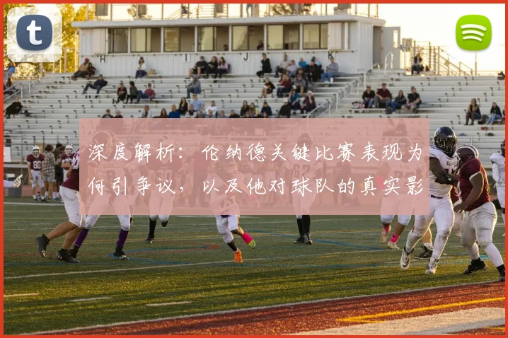 深度解析：伦纳德关键比赛表现为何引争议，以及他对球队的真实影响