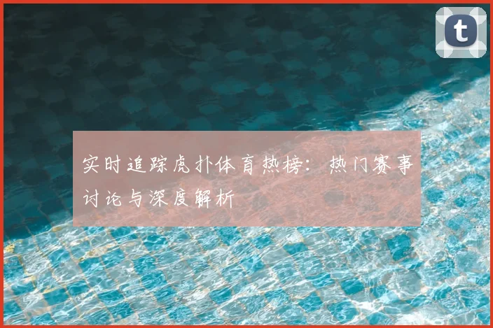 实时追踪虎扑体育热榜：热门赛事讨论与深度解析